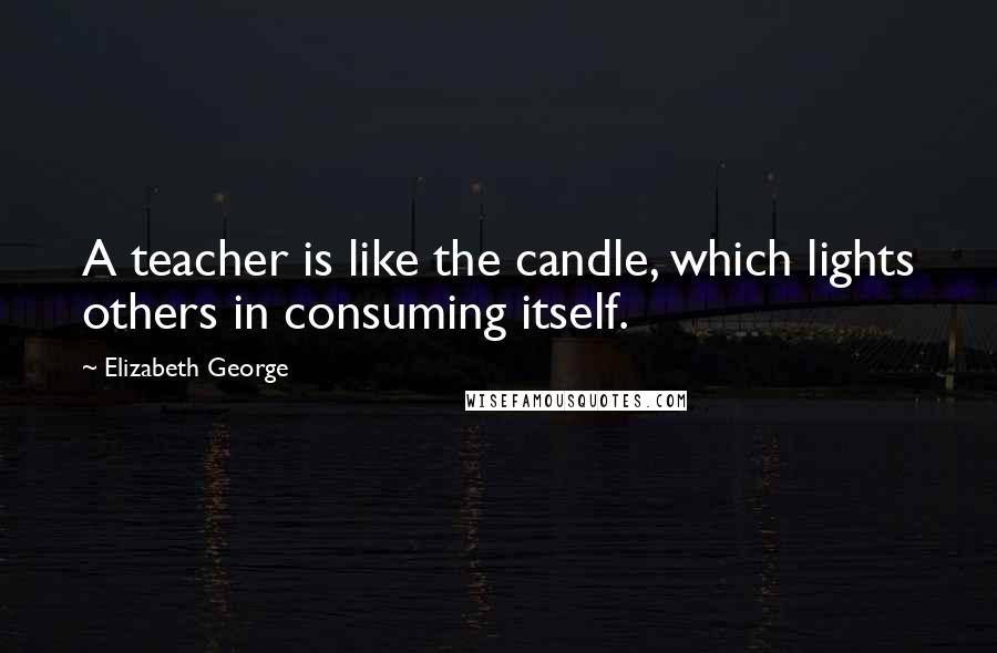Elizabeth George Quotes: A teacher is like the candle, which lights others in consuming itself.
