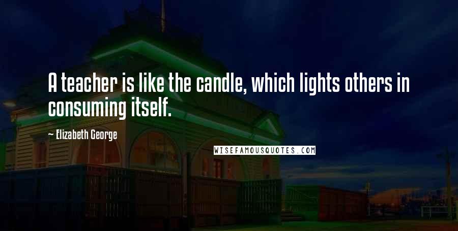 Elizabeth George Quotes: A teacher is like the candle, which lights others in consuming itself.