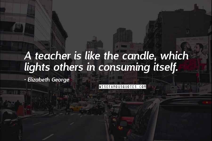 Elizabeth George Quotes: A teacher is like the candle, which lights others in consuming itself.