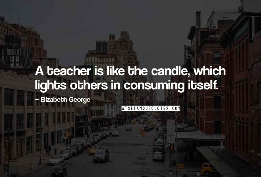 Elizabeth George Quotes: A teacher is like the candle, which lights others in consuming itself.