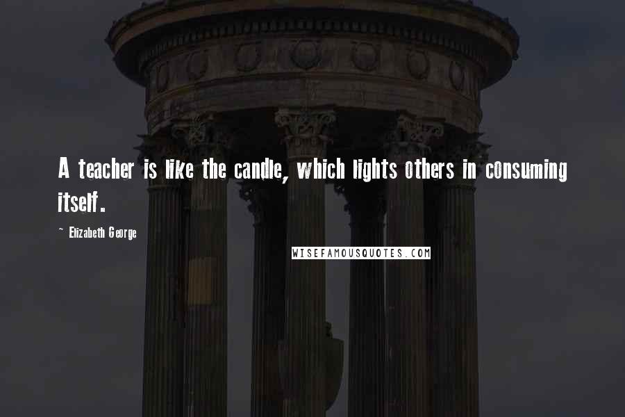 Elizabeth George Quotes: A teacher is like the candle, which lights others in consuming itself.