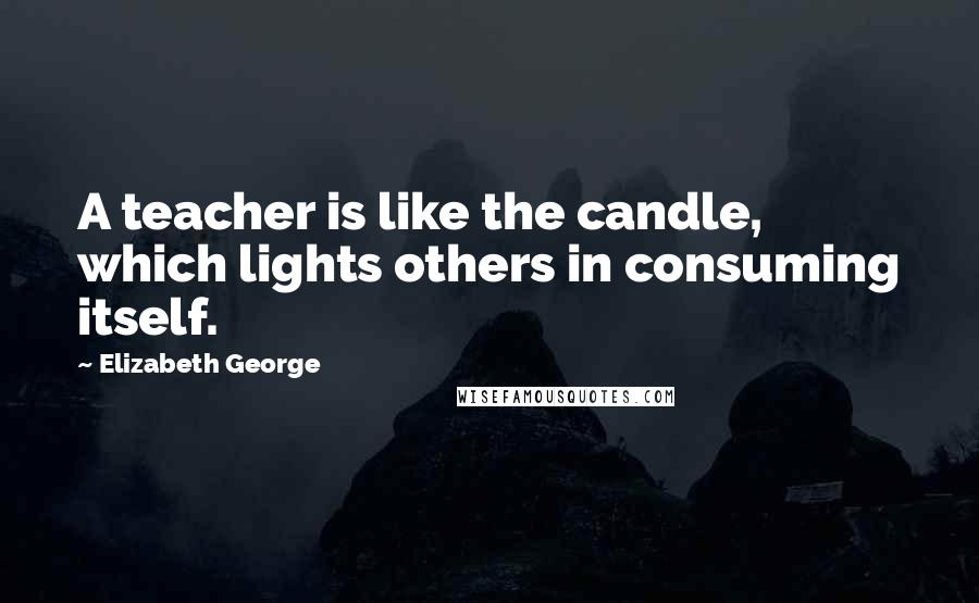 Elizabeth George Quotes: A teacher is like the candle, which lights others in consuming itself.