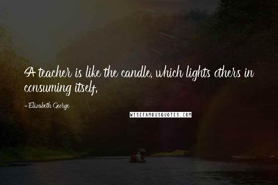 Elizabeth George Quotes: A teacher is like the candle, which lights others in consuming itself.