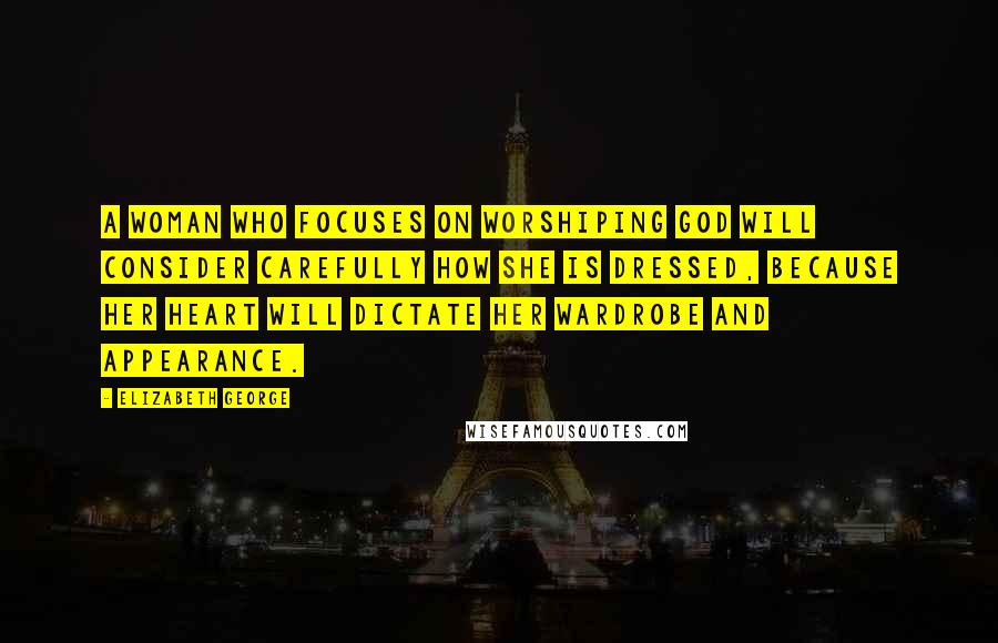 Elizabeth George Quotes: A woman who focuses on worshiping God will consider carefully how she is dressed, because her heart will dictate her wardrobe and appearance.