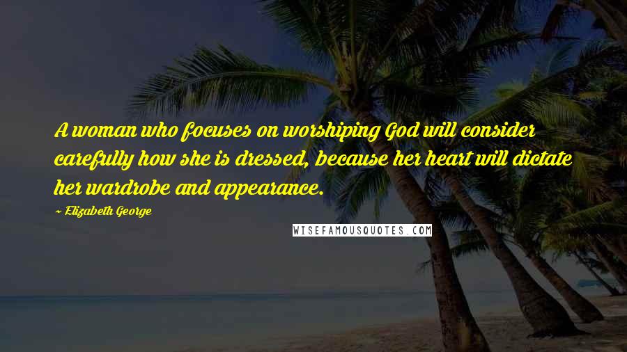 Elizabeth George Quotes: A woman who focuses on worshiping God will consider carefully how she is dressed, because her heart will dictate her wardrobe and appearance.