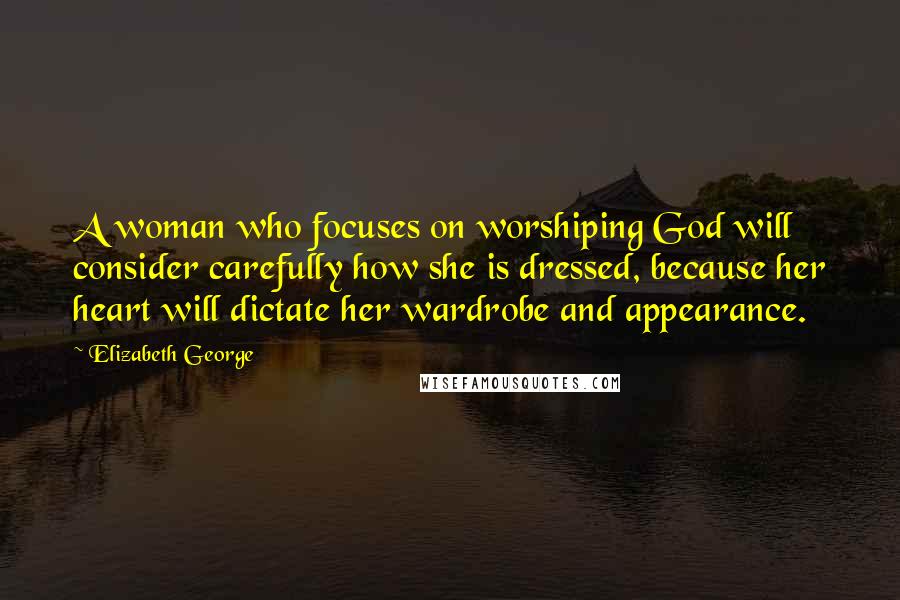 Elizabeth George Quotes: A woman who focuses on worshiping God will consider carefully how she is dressed, because her heart will dictate her wardrobe and appearance.