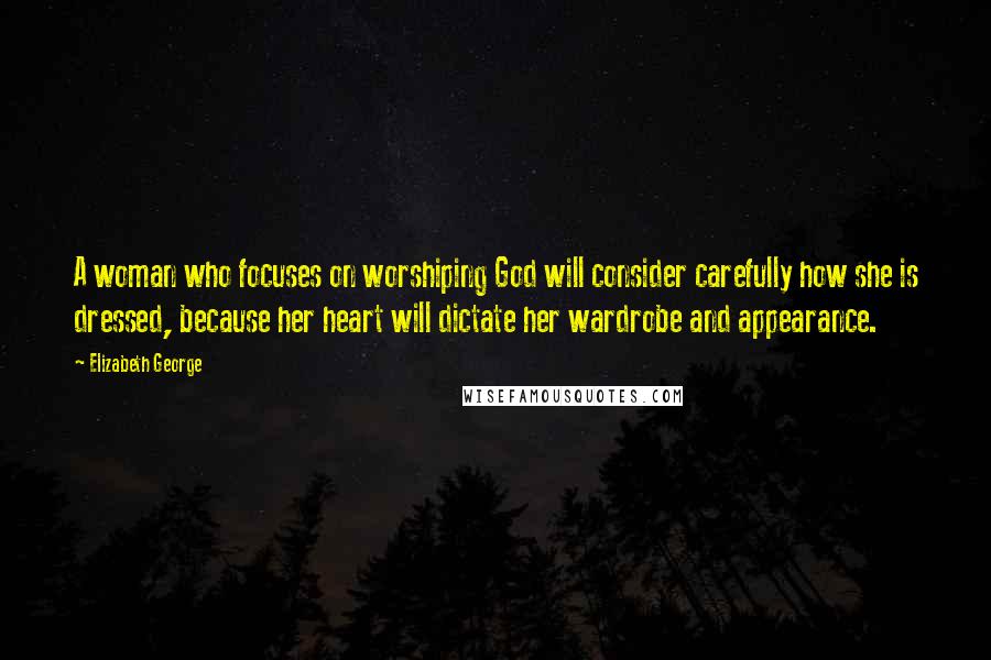 Elizabeth George Quotes: A woman who focuses on worshiping God will consider carefully how she is dressed, because her heart will dictate her wardrobe and appearance.