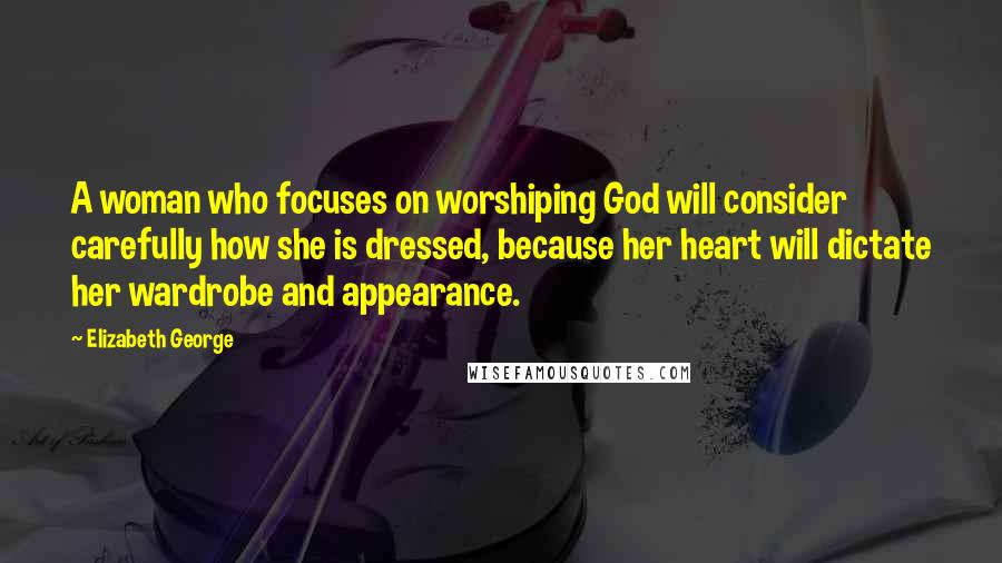 Elizabeth George Quotes: A woman who focuses on worshiping God will consider carefully how she is dressed, because her heart will dictate her wardrobe and appearance.