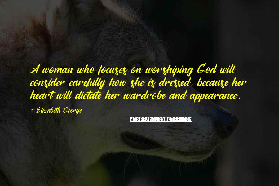 Elizabeth George Quotes: A woman who focuses on worshiping God will consider carefully how she is dressed, because her heart will dictate her wardrobe and appearance.