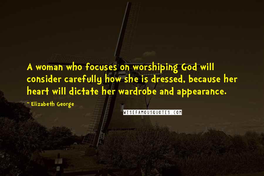 Elizabeth George Quotes: A woman who focuses on worshiping God will consider carefully how she is dressed, because her heart will dictate her wardrobe and appearance.