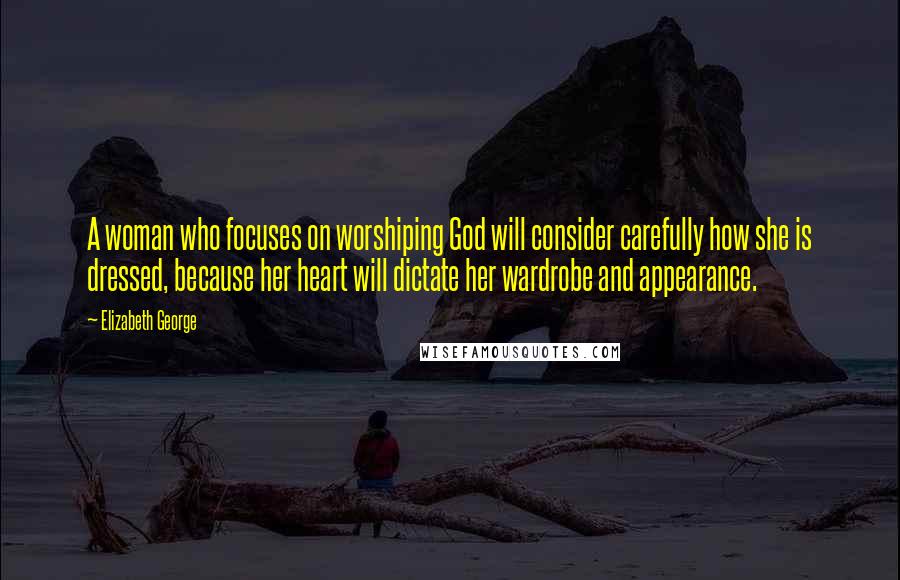 Elizabeth George Quotes: A woman who focuses on worshiping God will consider carefully how she is dressed, because her heart will dictate her wardrobe and appearance.