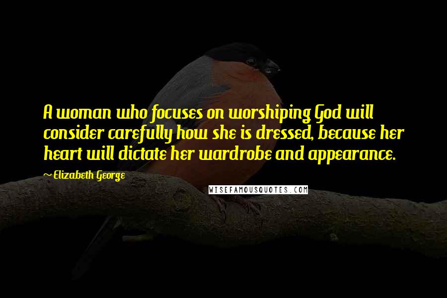 Elizabeth George Quotes: A woman who focuses on worshiping God will consider carefully how she is dressed, because her heart will dictate her wardrobe and appearance.