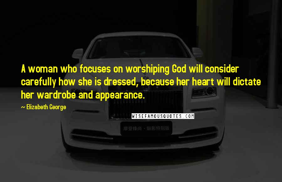 Elizabeth George Quotes: A woman who focuses on worshiping God will consider carefully how she is dressed, because her heart will dictate her wardrobe and appearance.