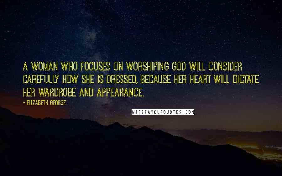 Elizabeth George Quotes: A woman who focuses on worshiping God will consider carefully how she is dressed, because her heart will dictate her wardrobe and appearance.