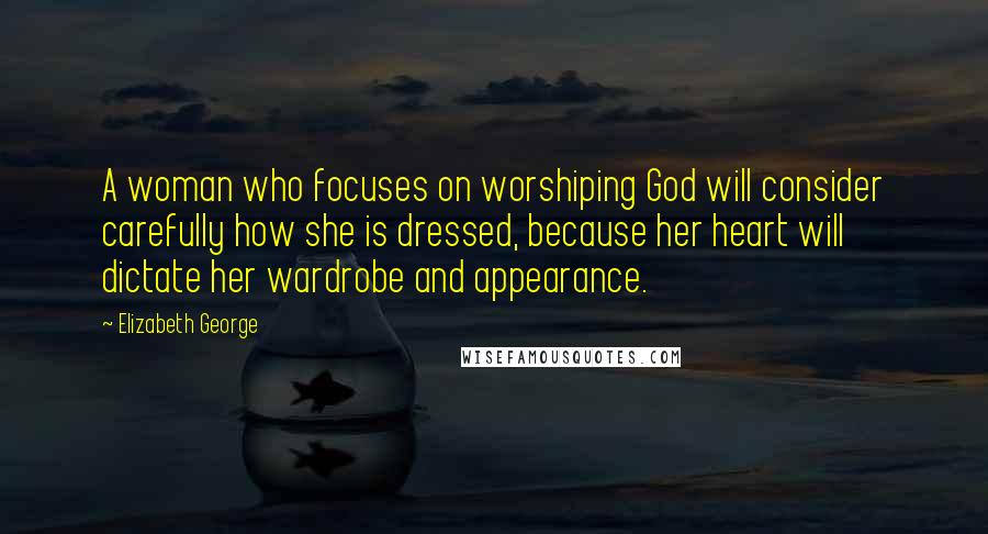 Elizabeth George Quotes: A woman who focuses on worshiping God will consider carefully how she is dressed, because her heart will dictate her wardrobe and appearance.