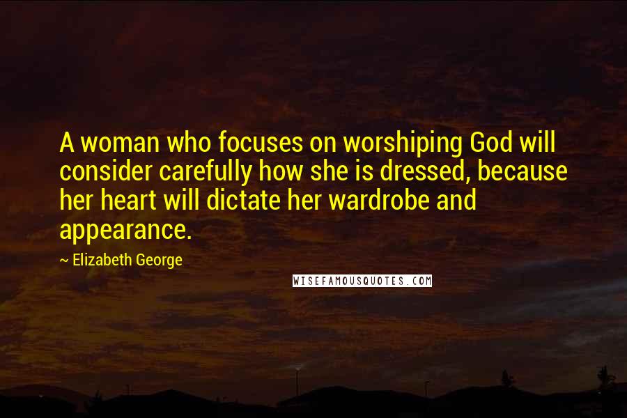 Elizabeth George Quotes: A woman who focuses on worshiping God will consider carefully how she is dressed, because her heart will dictate her wardrobe and appearance.