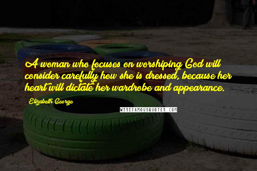 Elizabeth George Quotes: A woman who focuses on worshiping God will consider carefully how she is dressed, because her heart will dictate her wardrobe and appearance.