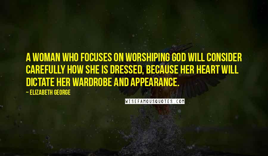 Elizabeth George Quotes: A woman who focuses on worshiping God will consider carefully how she is dressed, because her heart will dictate her wardrobe and appearance.