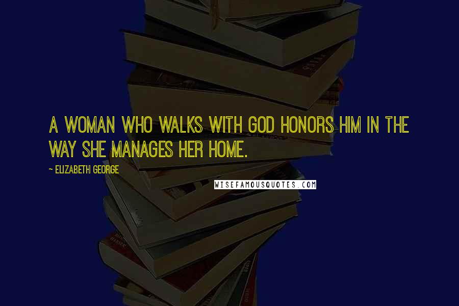 Elizabeth George Quotes: A woman who walks with God honors Him in the way she manages her home.