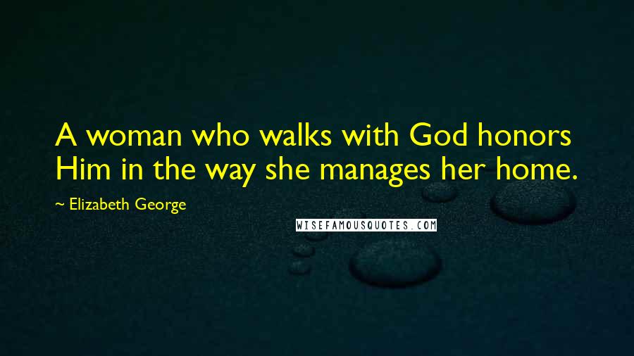 Elizabeth George Quotes: A woman who walks with God honors Him in the way she manages her home.