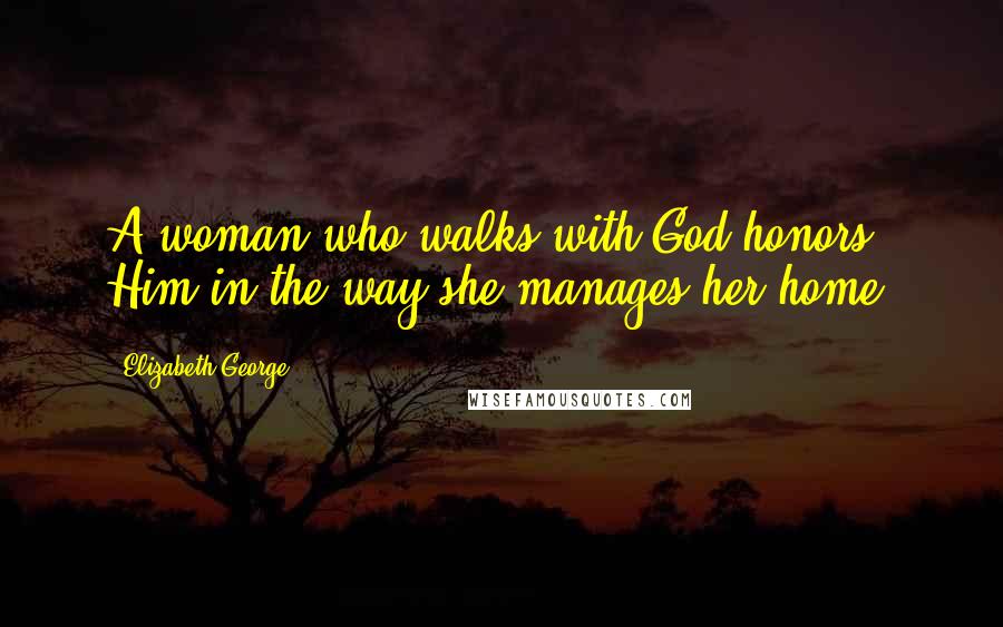 Elizabeth George Quotes: A woman who walks with God honors Him in the way she manages her home.