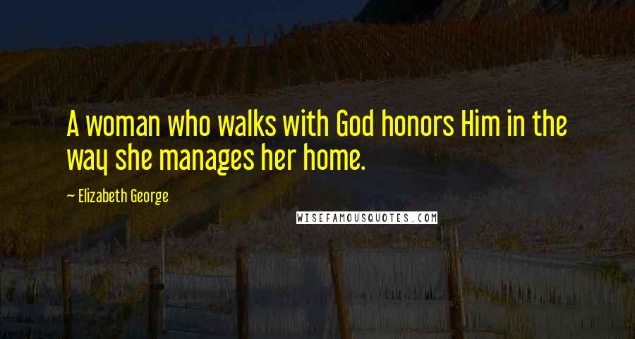 Elizabeth George Quotes: A woman who walks with God honors Him in the way she manages her home.