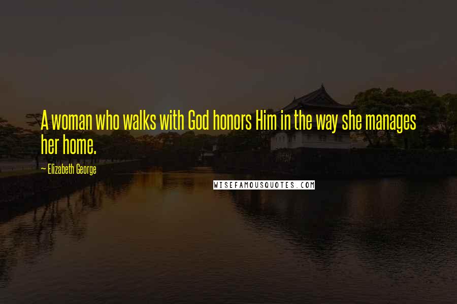 Elizabeth George Quotes: A woman who walks with God honors Him in the way she manages her home.