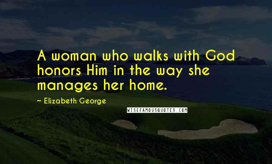 Elizabeth George Quotes: A woman who walks with God honors Him in the way she manages her home.