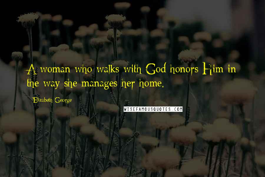 Elizabeth George Quotes: A woman who walks with God honors Him in the way she manages her home.