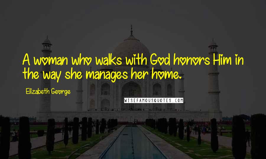 Elizabeth George Quotes: A woman who walks with God honors Him in the way she manages her home.