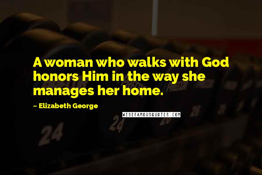 Elizabeth George Quotes: A woman who walks with God honors Him in the way she manages her home.