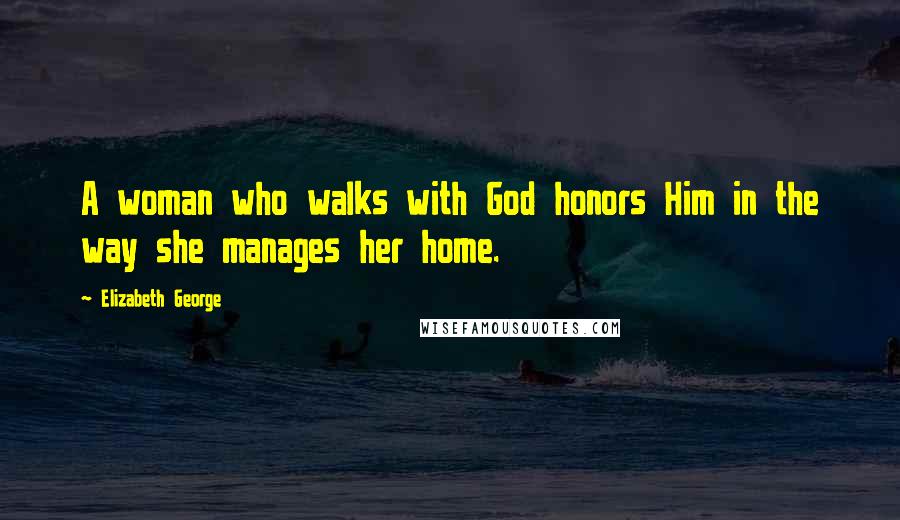 Elizabeth George Quotes: A woman who walks with God honors Him in the way she manages her home.