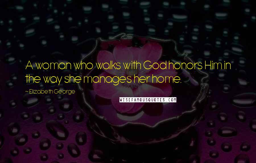 Elizabeth George Quotes: A woman who walks with God honors Him in the way she manages her home.