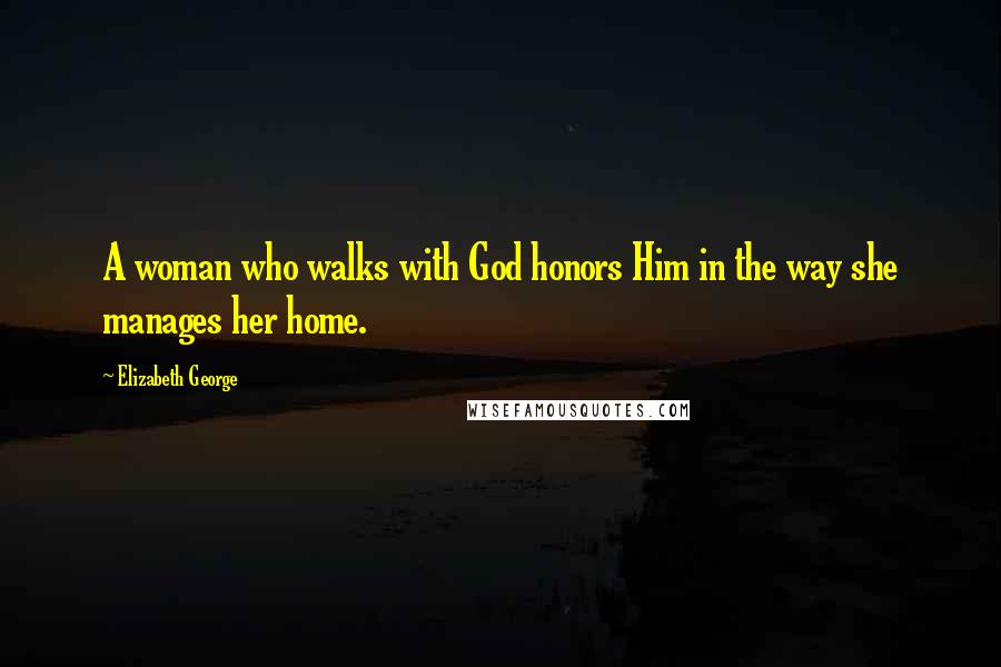 Elizabeth George Quotes: A woman who walks with God honors Him in the way she manages her home.