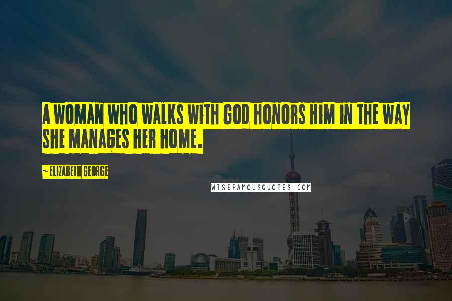 Elizabeth George Quotes: A woman who walks with God honors Him in the way she manages her home.