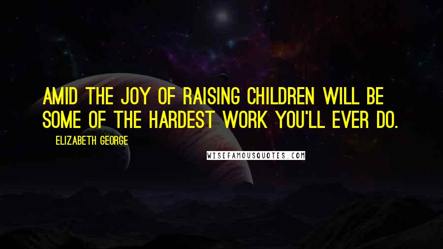 Elizabeth George Quotes: Amid the joy of raising children will be some of the hardest work you'll ever do.