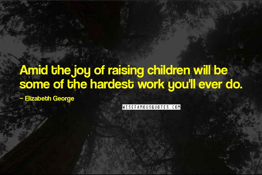 Elizabeth George Quotes: Amid the joy of raising children will be some of the hardest work you'll ever do.