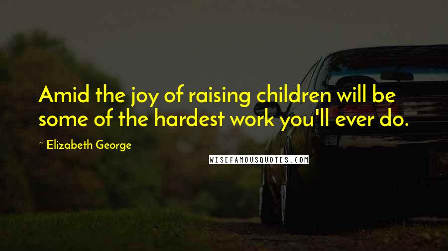 Elizabeth George Quotes: Amid the joy of raising children will be some of the hardest work you'll ever do.