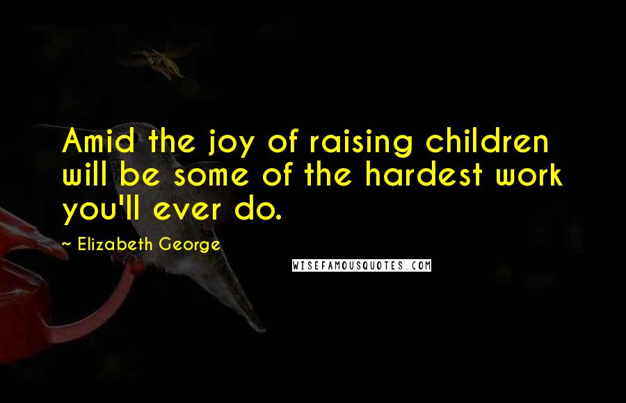 Elizabeth George Quotes: Amid the joy of raising children will be some of the hardest work you'll ever do.
