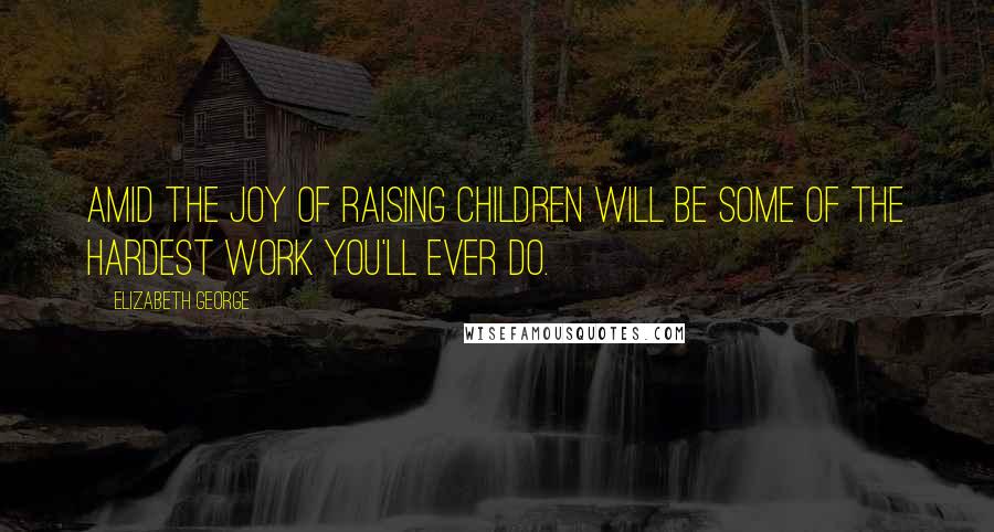 Elizabeth George Quotes: Amid the joy of raising children will be some of the hardest work you'll ever do.