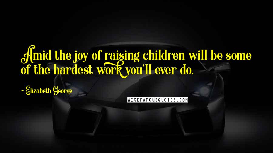 Elizabeth George Quotes: Amid the joy of raising children will be some of the hardest work you'll ever do.