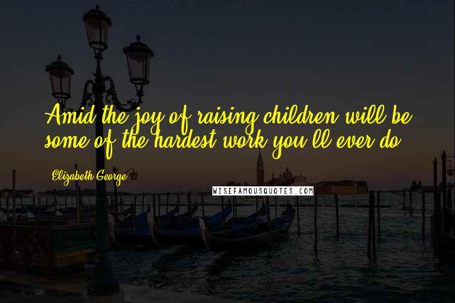 Elizabeth George Quotes: Amid the joy of raising children will be some of the hardest work you'll ever do.