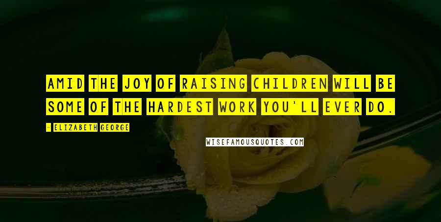 Elizabeth George Quotes: Amid the joy of raising children will be some of the hardest work you'll ever do.