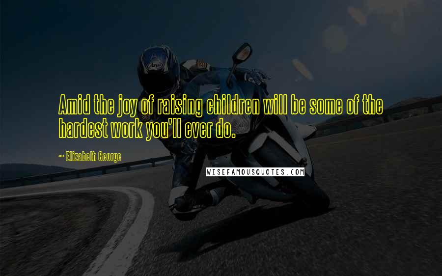 Elizabeth George Quotes: Amid the joy of raising children will be some of the hardest work you'll ever do.