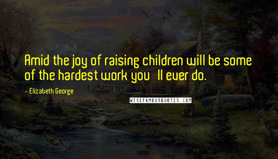 Elizabeth George Quotes: Amid the joy of raising children will be some of the hardest work you'll ever do.