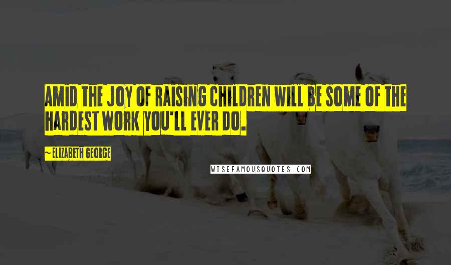 Elizabeth George Quotes: Amid the joy of raising children will be some of the hardest work you'll ever do.