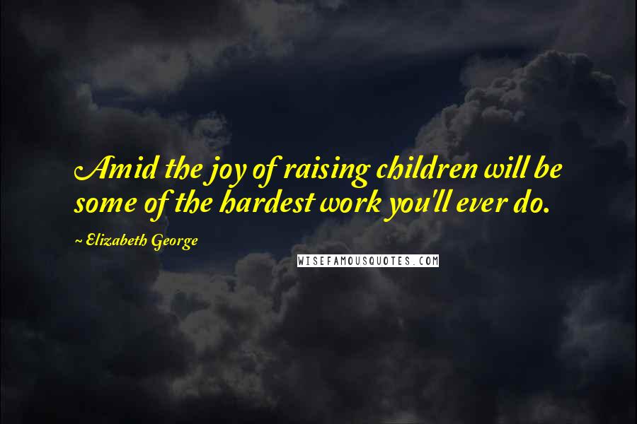 Elizabeth George Quotes: Amid the joy of raising children will be some of the hardest work you'll ever do.