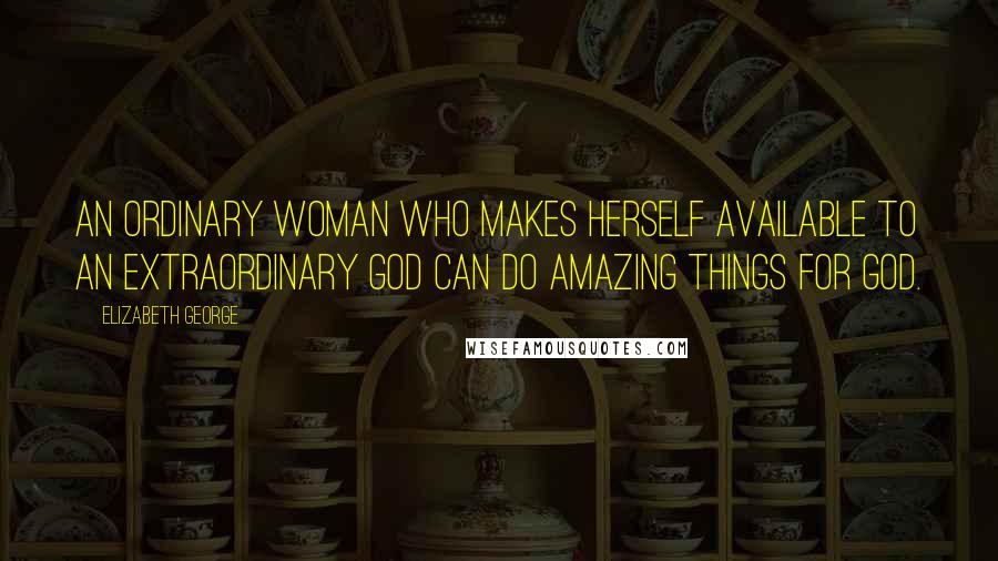 Elizabeth George Quotes: An ordinary woman who makes herself available to an extraordinary God can do amazing things for God.