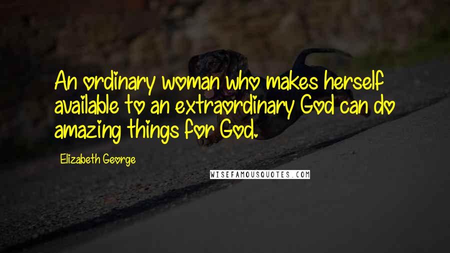 Elizabeth George Quotes: An ordinary woman who makes herself available to an extraordinary God can do amazing things for God.