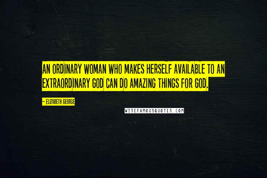 Elizabeth George Quotes: An ordinary woman who makes herself available to an extraordinary God can do amazing things for God.